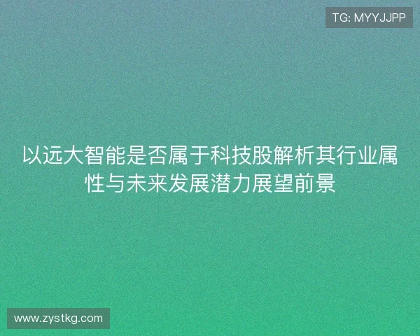 以远大智能是否属于科技股解析其行业属性与未来发展潜力展望前景