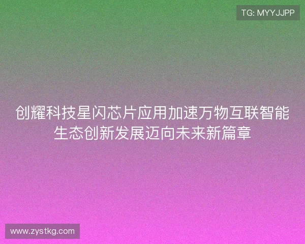 创耀科技星闪芯片应用加速万物互联智能生态创新发展迈向未来新篇章