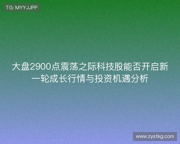 大盘2900点震荡之际科技股能否开启新一轮成长行情与投资机遇分析 大盘2900点震荡之际科技股能否开启新一轮成长行情与投资机遇分析